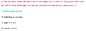 Read more about the article Q. The measured values of main chain torsion angles of a residue in a polypeptide has values (Φ=+50, Ψ=+60). What type of secondary structure is it most likely to be present in?